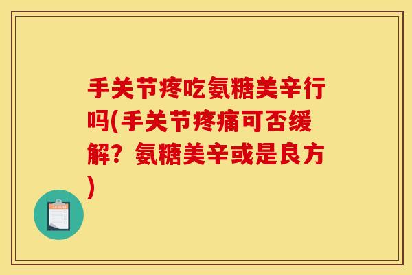 手关节疼吃氨糖美辛行吗(手关节可否缓解?氨糖美辛或是良方) 手关节疼吃氨糖美辛行吗(手关节可否缓解?氨糖美辛或是良方)