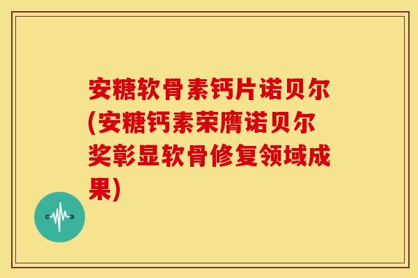 安糖软骨素钙片诺贝尔(安糖钙素荣膺诺贝尔奖彰显软骨修复领域成果)