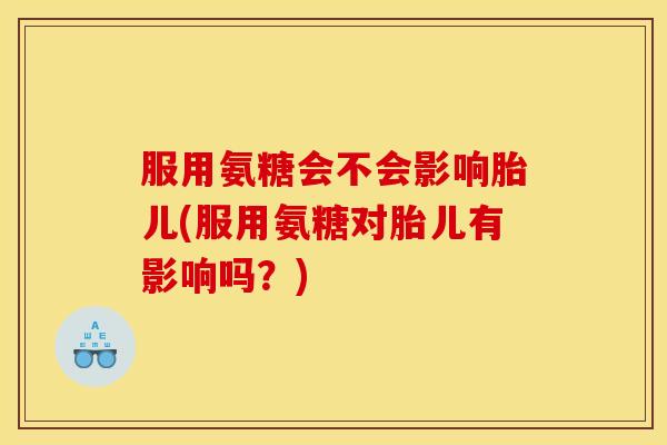 服用氨糖会不会影响胎儿(服用氨糖对胎儿有影响吗?) 服用氨糖会不会影响胎儿(服用氨糖对胎儿有影响吗?)