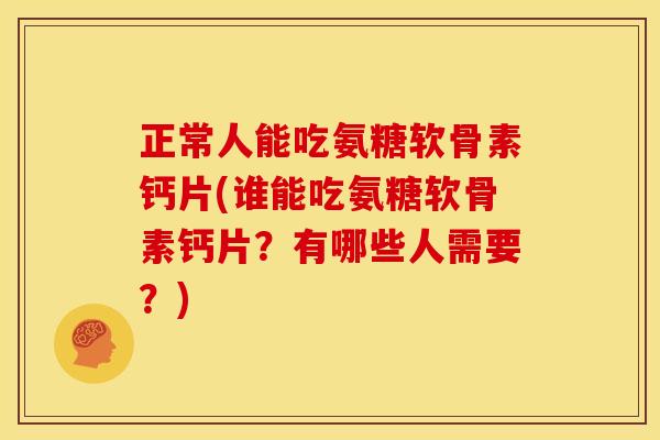 正常人能吃氨糖软骨素钙片(谁能吃氨糖软骨素钙片？有哪些人需要？)