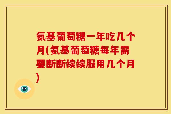 氨基葡萄糖一年吃几个月(氨基葡萄糖每年需要断断续续服用几个月) 氨基葡萄糖一年吃几个月(氨基葡萄糖每年需要断断续续服用几个月)