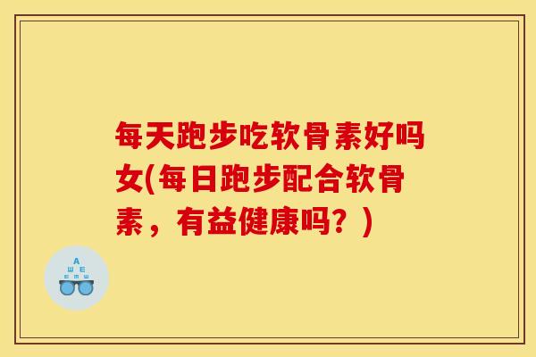 每天跑步吃软骨素好吗女(每日跑步配合软骨素，有益健康吗？)