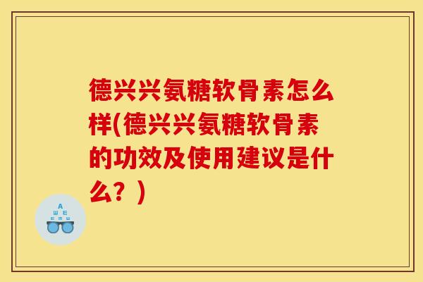 德兴兴氨糖软骨素怎么样(德兴兴氨糖软骨素的功效及使用建议是什么？)