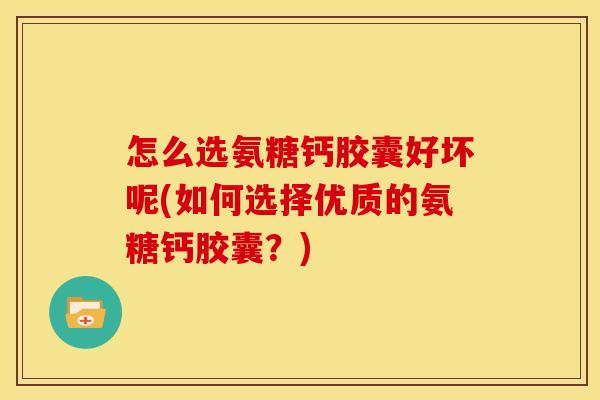 怎么选氨糖钙胶囊好坏呢(如何选择优质的氨糖钙胶囊?) 怎么选氨糖钙胶囊好坏呢(如何选择优质的氨糖钙胶囊?)