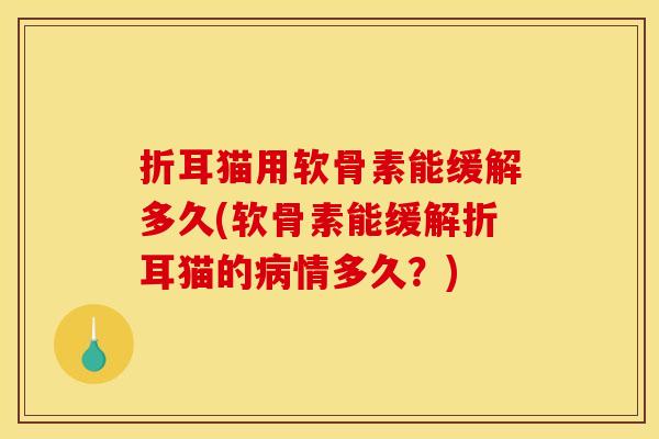 折耳猫用软骨素能缓解多久(软骨素能缓解折耳猫的情多久？)