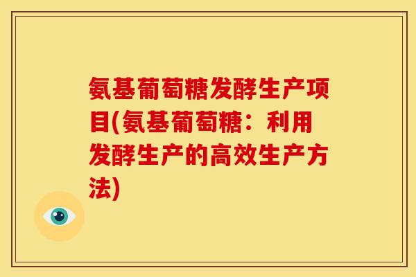 氨基葡萄糖发酵生产项目(氨基葡萄糖:利用发酵生产的高效生产方法) 氨基葡萄糖发酵生产项目(氨基葡萄糖:利用发酵生产的高效生产方法)