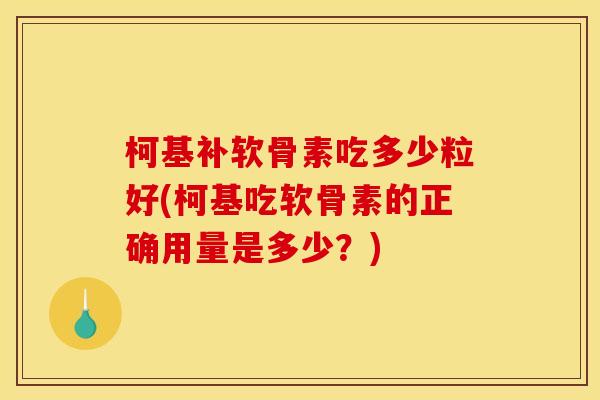 柯基补软骨素吃多少粒好(柯基吃软骨素的正确用量是多少?) 柯基补软骨素吃多少粒好(柯基吃软骨素的正确用量是多少?)