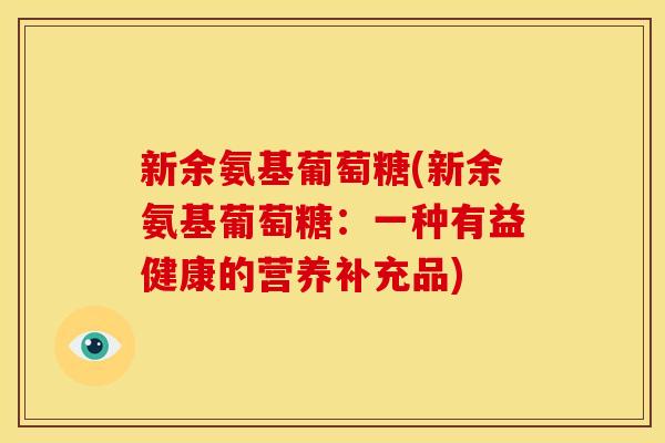 新余氨基葡萄糖(新余氨基葡萄糖:一种有益健康的营养补充品) 新余氨基葡萄糖(新余氨基葡萄糖:一种有益健康的营养补充品)