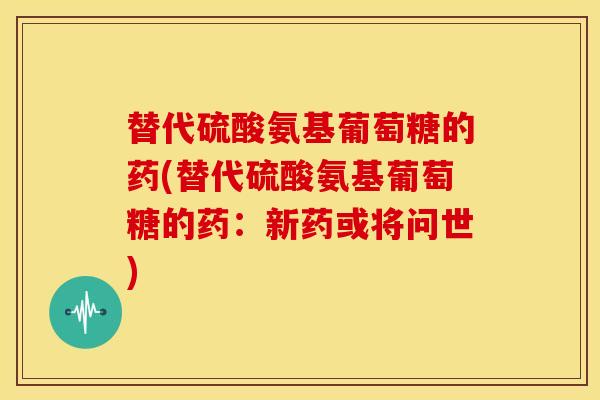 替代硫酸氨基葡萄糖的药(替代硫酸氨基葡萄糖的药：新药或将问世)