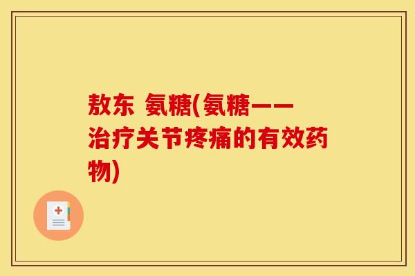 敖东 氨糖(氨糖——关节的有效) 敖东 氨糖(氨糖——关节的有效)