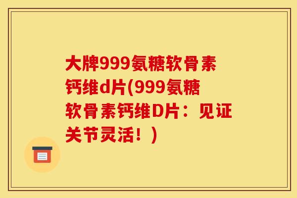 大牌999氨糖软骨素钙维d片(999氨糖软骨素钙维D片:见证关节灵活!) 大牌999氨糖软骨素钙维d片(999氨糖软骨素钙维D片:见证关节灵活!)