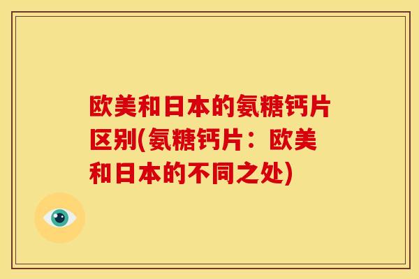 欧美和日本的氨糖钙片区别(氨糖钙片:欧美和日本的不同之处) 欧美和日本的氨糖钙片区别(氨糖钙片:欧美和日本的不同之处)