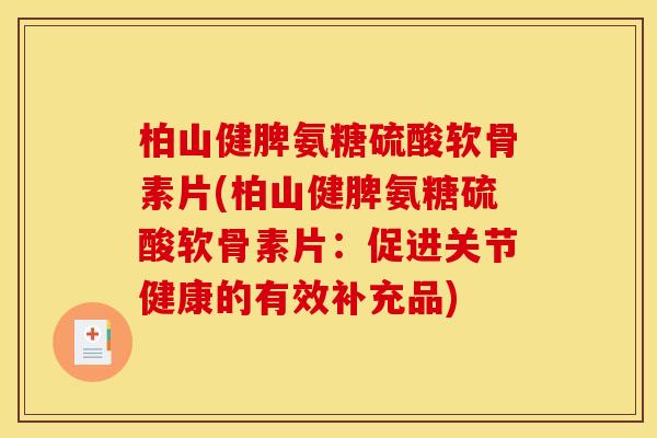 柏山健脾氨糖硫酸软骨素片(柏山健脾氨糖硫酸软骨素片：促进关节健康的有效补充品)
