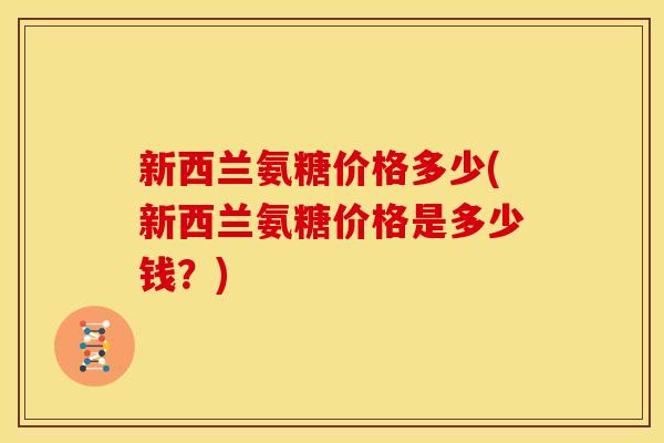 新西兰氨糖价格多少(新西兰氨糖价格是多少钱?) 新西兰氨糖价格多少(新西兰氨糖价格是多少钱?)