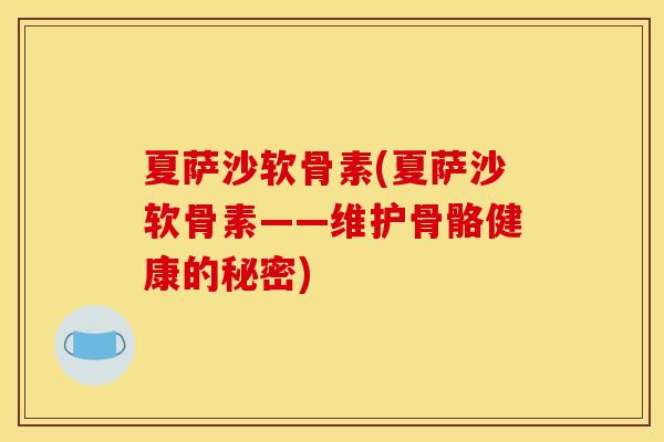 夏萨沙软骨素(夏萨沙软骨素——维护骨骼健康的秘密)