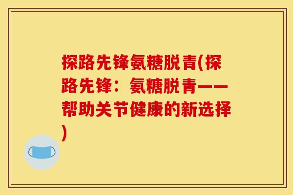 探路先锋氨糖脱青(探路先锋:氨糖脱青——帮助关节健康的新选择) 探路先锋氨糖脱青(探路先锋:氨糖脱青——帮助关节健康的新选择)