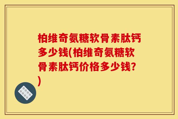 柏维奇氨糖软骨素肽钙多少钱(柏维奇氨糖软骨素肽钙价格多少钱？)