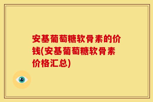 安基葡萄糖软骨素的价钱(安基葡萄糖软骨素价格汇总) 安基葡萄糖软骨素的价钱(安基葡萄糖软骨素价格汇总)