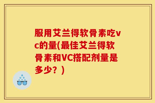 服用艾兰得软骨素吃vc的量(佳艾兰得软骨素和VC搭配剂量是多少？)