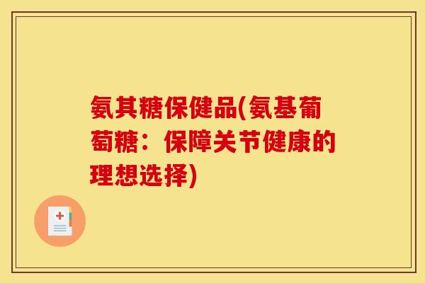 氨其糖保健品(氨基葡萄糖:保障关节健康的理想选择) 氨其糖保健品(氨基葡萄糖:保障关节健康的理想选择)