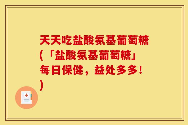 天天吃盐酸氨基葡萄糖(「盐酸氨基葡萄糖」每日保健，益处多多！)