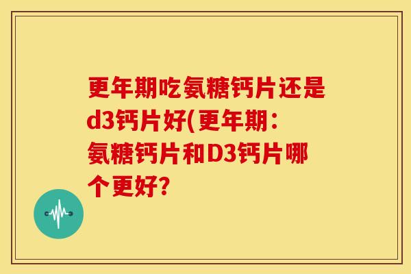 吃氨糖钙片还是d3钙片好(：氨糖钙片和D3钙片哪个更好？