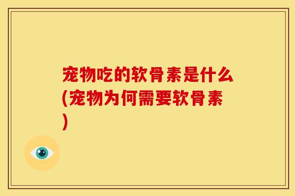 宠物吃的软骨素是什么(宠物为何需要软骨素)