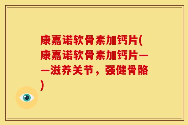 康嘉诺软骨素加钙片(康嘉诺软骨素加钙片——滋养关节,强健骨骼) 康嘉诺软骨素加钙片(康嘉诺软骨素加钙片——滋养关节,强健骨骼)
