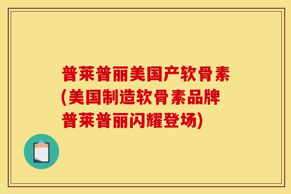 普莱普丽美国产软骨素(美国制造软骨素品牌普莱普丽闪耀登场)