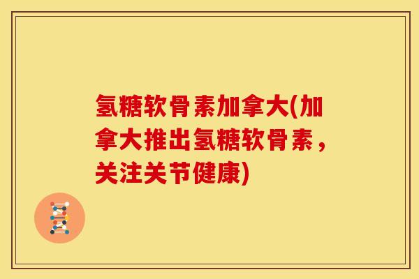 氢糖软骨素加拿大(加拿大推出氢糖软骨素，关注关节健康)