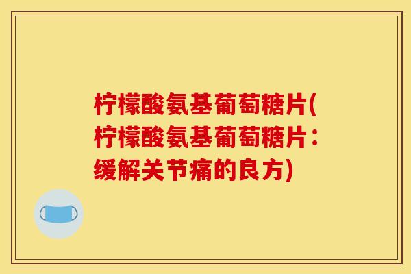 柠檬酸氨基葡萄糖片(柠檬酸氨基葡萄糖片:缓解关节痛的良方) 柠檬酸氨基葡萄糖片(柠檬酸氨基葡萄糖片:缓解关节痛的良方)
