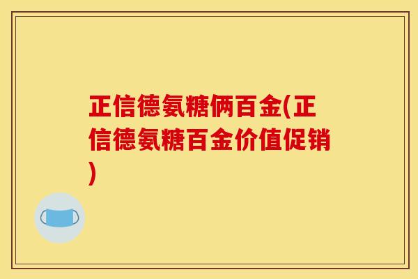 正信德氨糖俩百金(正信德氨糖百金价值促销)