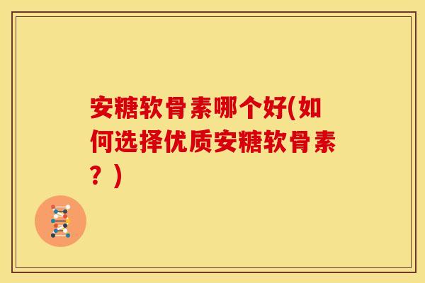安糖软骨素哪个好(如何选择优质安糖软骨素?) 安糖软骨素哪个好(如何选择优质安糖软骨素?)