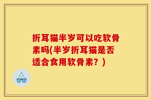 折耳猫半岁可以吃软骨素吗(半岁折耳猫是否适合食用软骨素?) 折耳猫半岁可以吃软骨素吗(半岁折耳猫是否适合食用软骨素?)