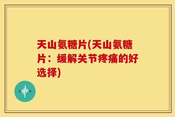 天山氨糖片(天山氨糖片:缓解关节的好选择) 天山氨糖片(天山氨糖片:缓解关节的好选择)