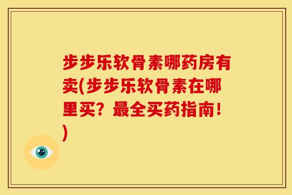 步步乐软骨素哪药房有卖(步步乐软骨素在哪里买?全买药指南!) 步步乐软骨素哪药房有卖(步步乐软骨素在哪里买?全买药指南!)