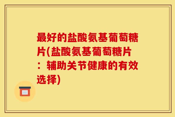 好的盐酸氨基葡萄糖片(盐酸氨基葡萄糖片：辅助关节健康的有效选择)