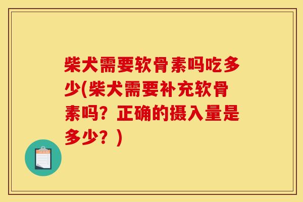 柴犬需要软骨素吗吃多少(柴犬需要补充软骨素吗?正确的摄入量是多少?) 柴犬需要软骨素吗吃多少(柴犬需要补充软骨素吗?正确的摄入量是多少?)
