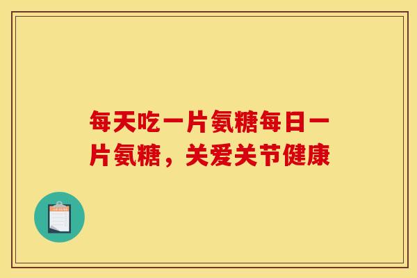 每天吃一片氨糖每日一片氨糖，关爱关节健康