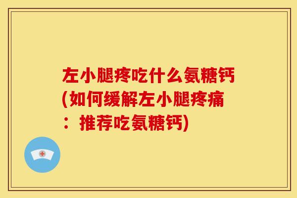 左小腿疼吃什么氨糖钙(如何缓解左小腿:推荐吃氨糖钙) 左小腿疼吃什么氨糖钙(如何缓解左小腿:推荐吃氨糖钙)