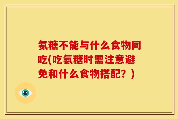 氨糖不能与什么食物同吃(吃氨糖时需注意避免和什么食物搭配?) 氨糖不能与什么食物同吃(吃氨糖时需注意避免和什么食物搭配?)
