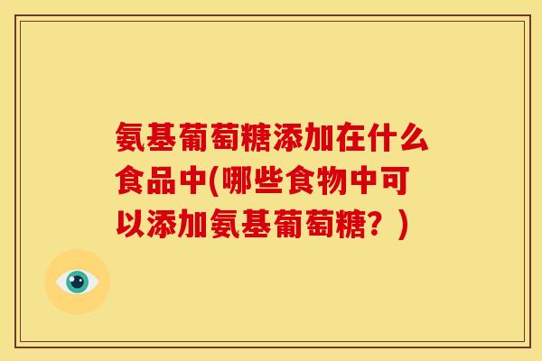 氨基葡萄糖添加在什么食品中(哪些食物中可以添加氨基葡萄糖?) 氨基葡萄糖添加在什么食品中(哪些食物中可以添加氨基葡萄糖?)