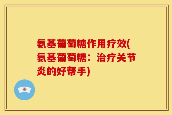 氨基葡萄糖作用疗效(氨基葡萄糖:的好帮手) 氨基葡萄糖作用疗效(氨基葡萄糖:的好帮手)
