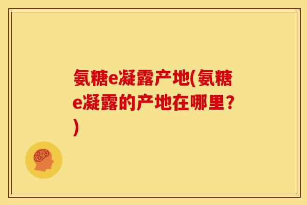 氨糖e凝露产地(氨糖e凝露的产地在哪里?) 氨糖e凝露产地(氨糖e凝露的产地在哪里?)
