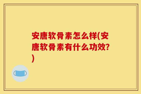 安唐软骨素怎么样(安唐软骨素有什么功效？)