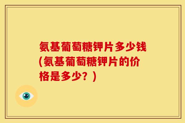 氨基葡萄糖钾片多少钱(氨基葡萄糖钾片的价格是多少?) 氨基葡萄糖钾片多少钱(氨基葡萄糖钾片的价格是多少?)