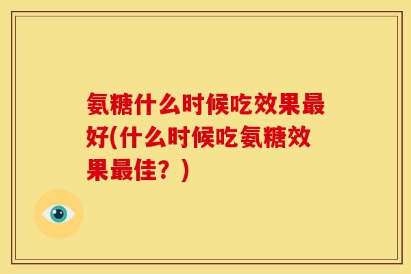 氨糖什么时候吃效果好(什么时候吃氨糖效果佳？)