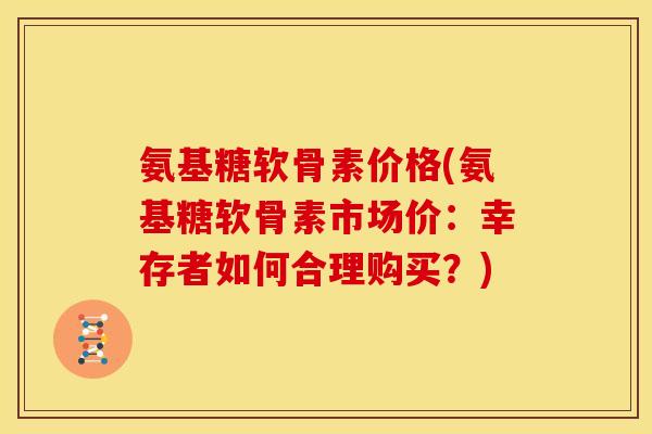 氨基糖软骨素价格(氨基糖软骨素市场价:幸存者如何合理购买?) 氨基糖软骨素价格(氨基糖软骨素市场价:幸存者如何合理购买?)