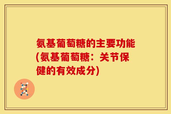 氨基葡萄糖的主要功能(氨基葡萄糖:关节保健的有效成分) 氨基葡萄糖的主要功能(氨基葡萄糖:关节保健的有效成分)