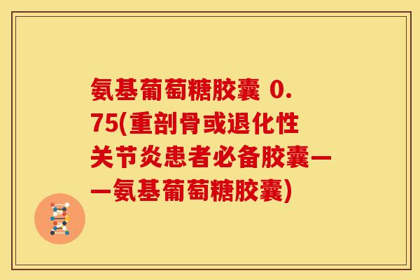 氨基葡萄糖胶囊 0.75(重剖骨或退化性患者必备胶囊——氨基葡萄糖胶囊)